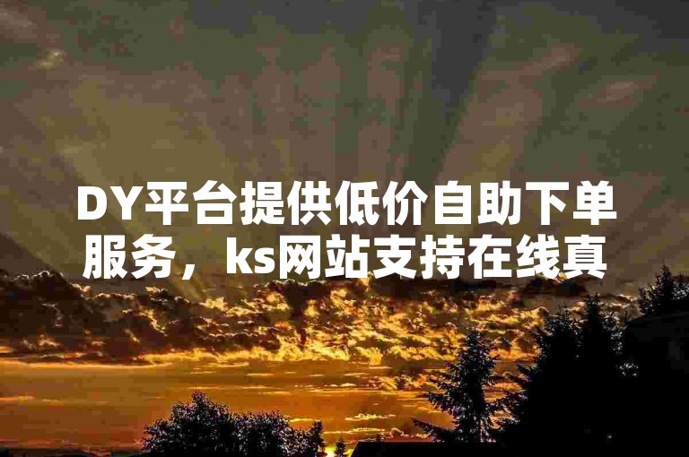 DY平台提供低价自助下单服务，ks网站支持在线真人操作。