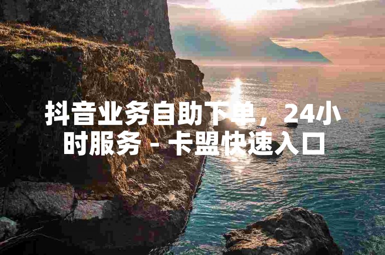 抖音业务自助下单，24小时服务 - 卡盟快速入口