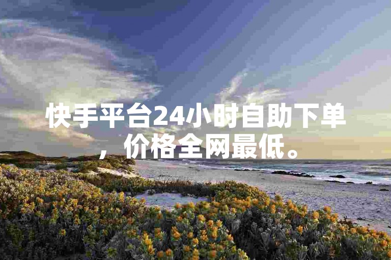 快手平台24小时自助下单，价格全网最低。