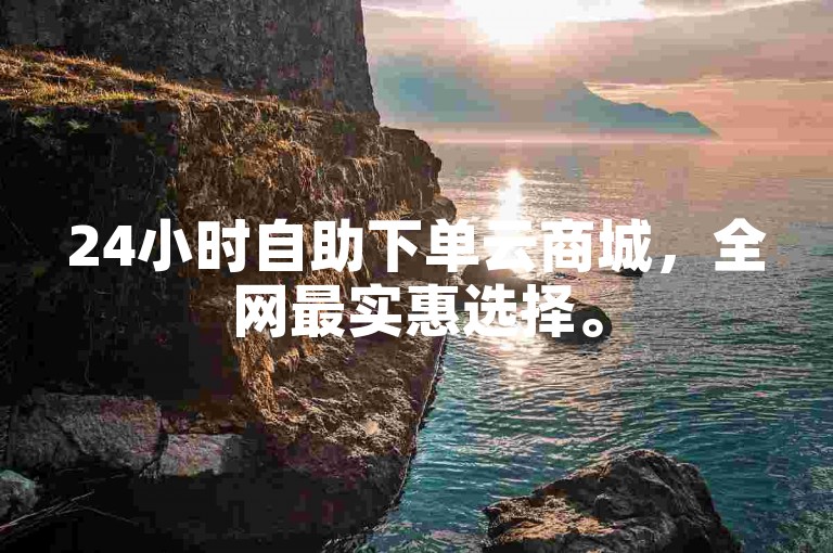 24小时自助下单云商城，全网最实惠选择。