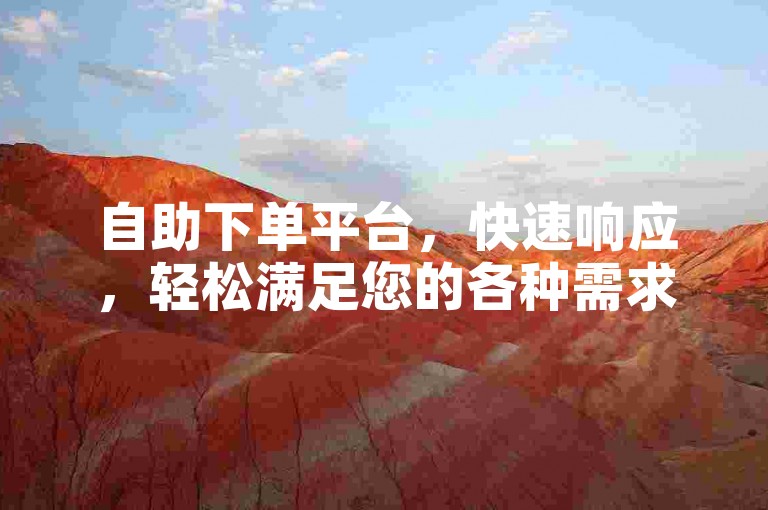 自助下单平台，快速响应，轻松满足您的各种需求。