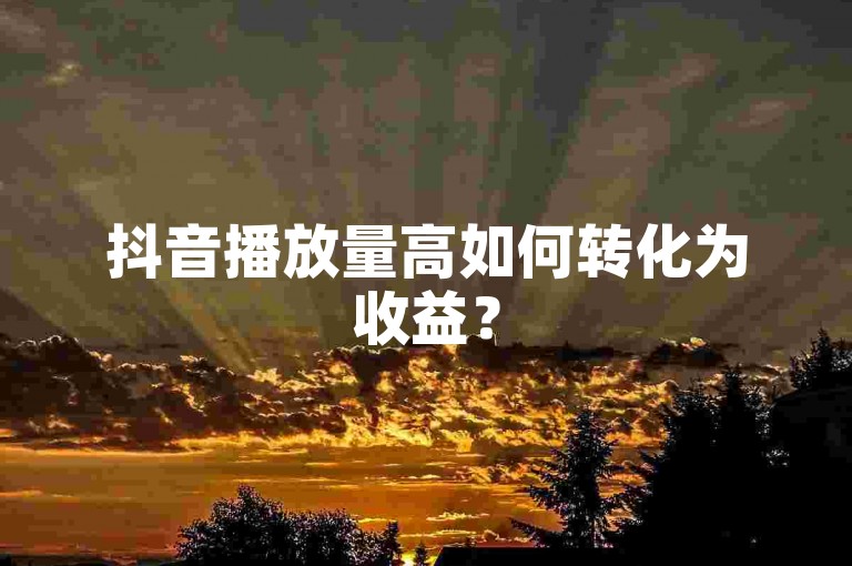 抖音播放量高如何转化为收益？