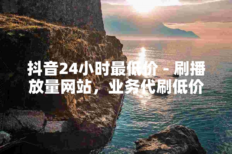 抖音24小时最低价 - 刷播放量网站，业务代刷低价双击。