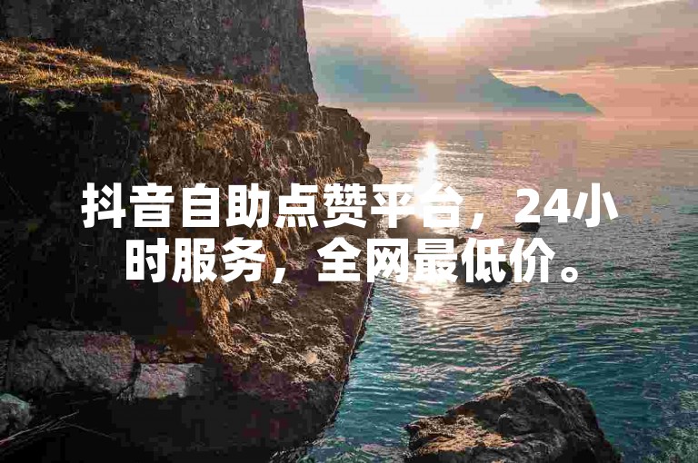 抖音自助点赞平台，24小时服务，全网最低价。