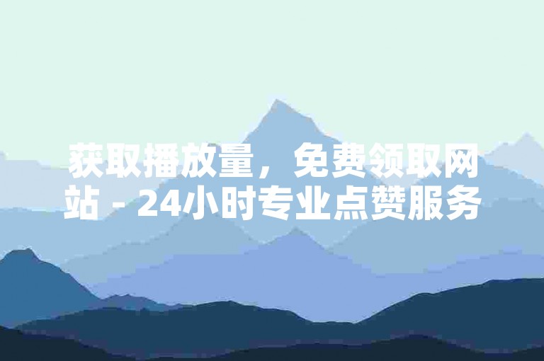 获取播放量，免费领取网站 - 24小时专业点赞服务。