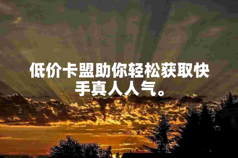 低价卡盟助你轻松获取快手真人人气。