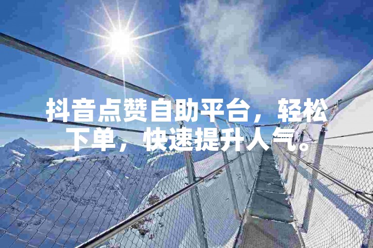 抖音点赞自助平台，轻松下单，快速提升人气。