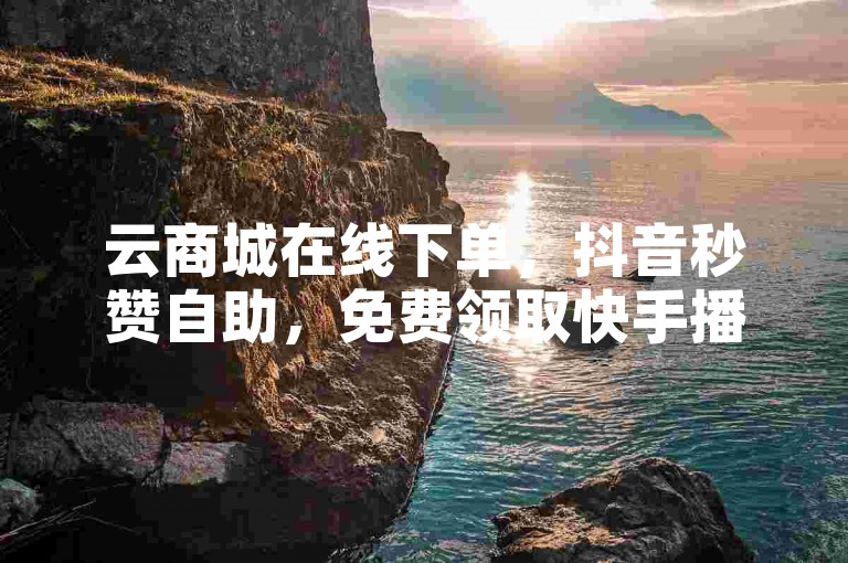 云商城在线下单，抖音秒赞自助，免费领取快手播放量。