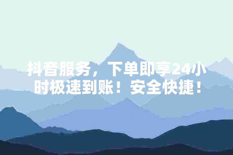 抖音服务，下单即享24小时极速到账！安全快捷！