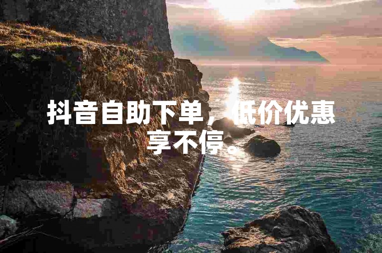 抖音自助下单，低价优惠享不停。