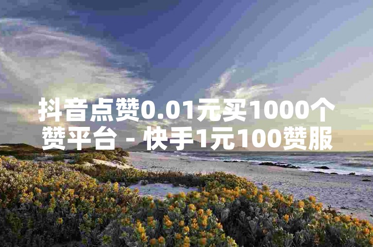 抖音点赞0.01元买1000个赞平台 - 快手1元100赞服务