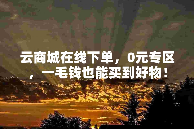 云商城在线下单，0元专区，一毛钱也能买到好物！