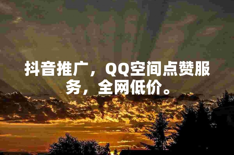 抖音推广，QQ空间点赞服务，全网低价。