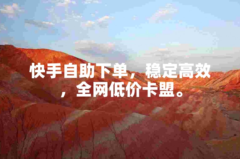 快手自助下单，稳定高效，全网低价卡盟。