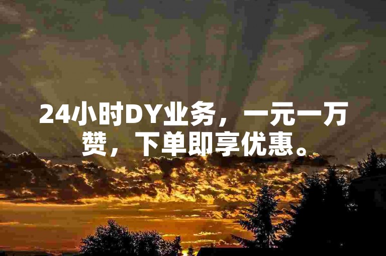 24小时DY业务，一元一万赞，下单即享优惠。