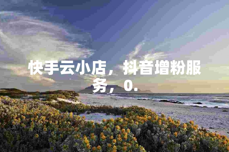 快手云小店，抖音增粉服务，0.5元1000赞，24小时到账。