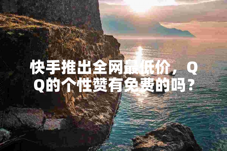 快手推出全网最低价，QQ的个性赞有免费的吗？