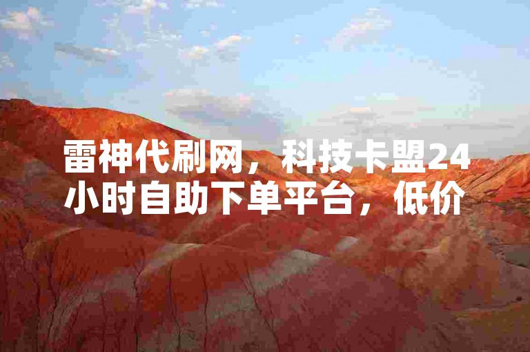 雷神代刷网，科技卡盟24小时自助下单平台，低价高效。