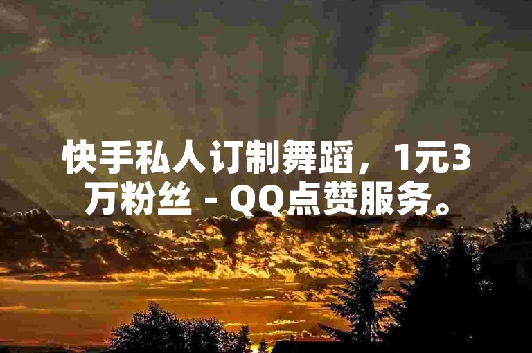 快手私人订制舞蹈，1元3万粉丝 - QQ点赞服务。