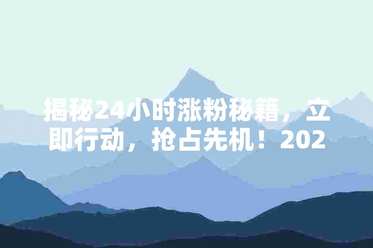 揭秘24小时涨粉秘籍，立即行动，抢占先机！2025必备技巧。