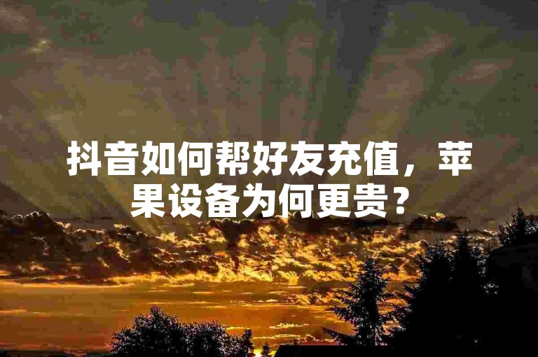 抖音如何帮好友充值，苹果设备为何更贵？
