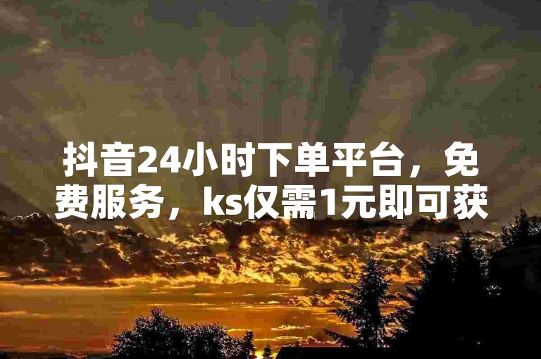 抖音24小时下单平台，免费服务，ks仅需1元即可获得100个赞。