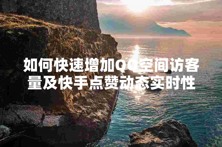 如何快速增加QQ空间访客量及快手点赞动态实时性解析。