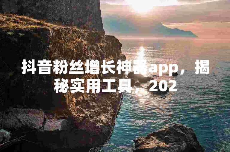 抖音粉丝增长神器app，揭秘实用工具，2025必学！