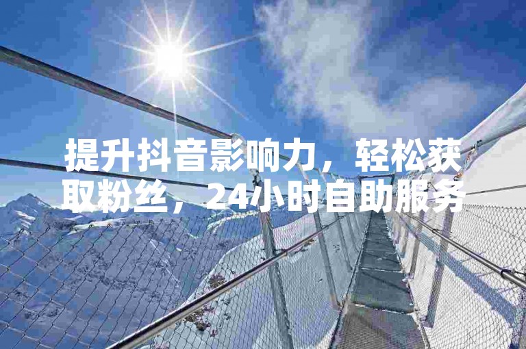 提升抖音影响力，轻松获取粉丝，24小时自助服务。