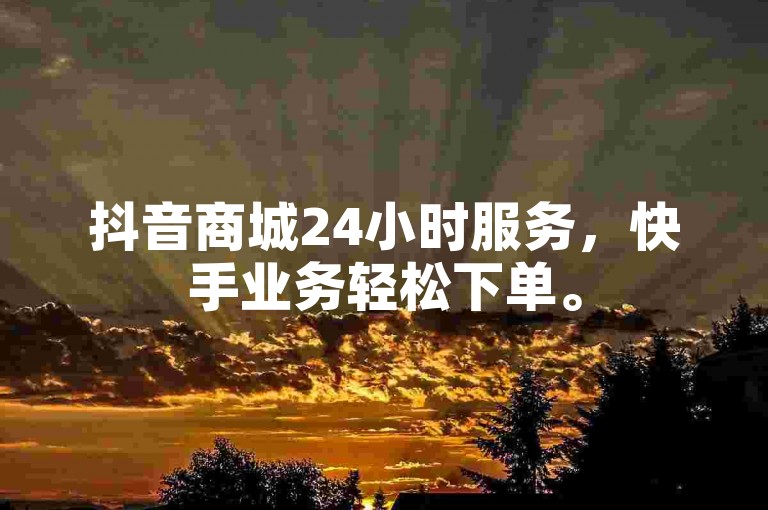 抖音商城24小时服务，快手业务轻松下单。