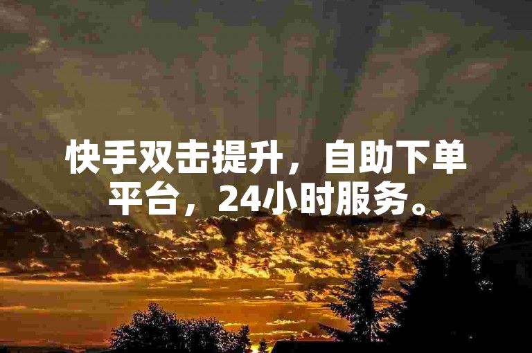 快手双击提升，自助下单平台，24小时服务。