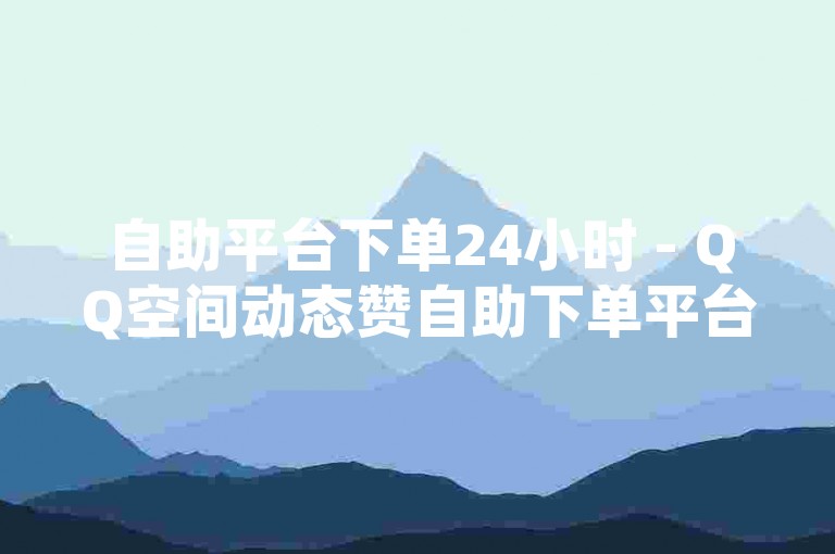 自助平台下单24小时 - QQ空间动态赞自助下单平台实惠