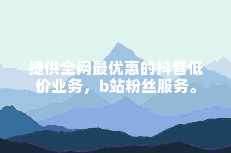 提供全网最优惠的抖音低价业务，b站粉丝服务。