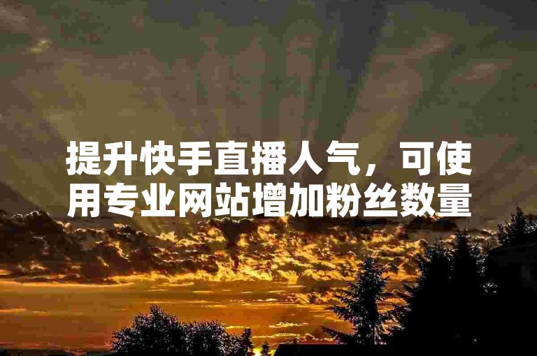 提升快手直播人气，可使用专业网站增加粉丝数量。
