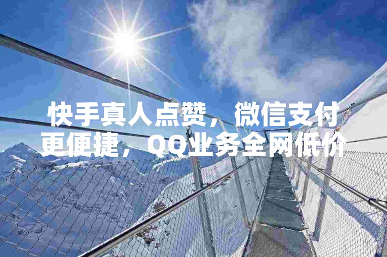 快手真人点赞，微信支付更便捷，QQ业务全网低价1000。