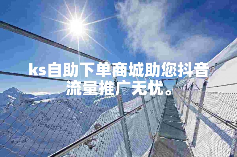 ks自助下单商城助您抖音流量推广无忧。