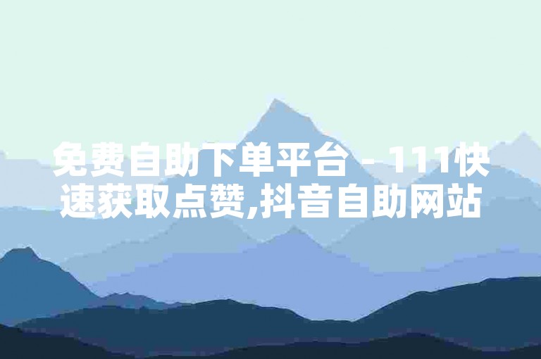 免费自助下单平台 - 111快速获取点赞,抖音自助网站