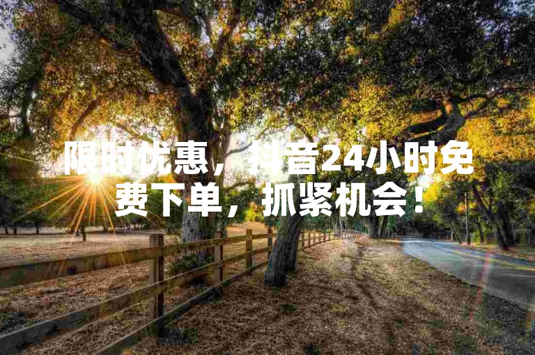 限时优惠，抖音24小时免费下单，抓紧机会！