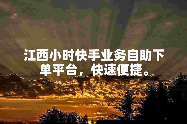 江西小时快手业务自助下单平台，快速便捷。