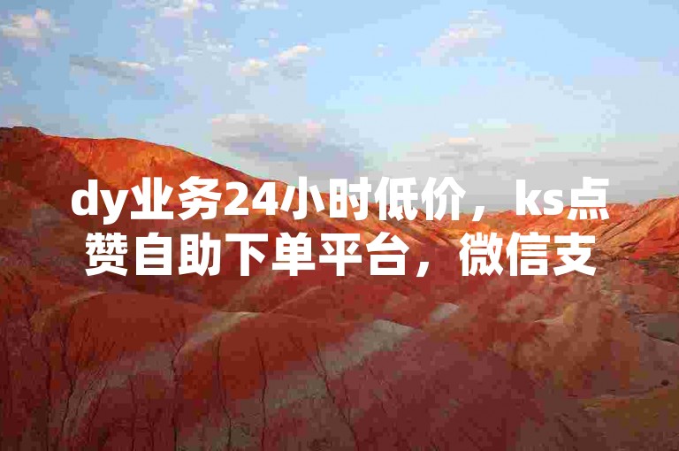dy业务24小时低价，ks点赞自助下单平台，微信支付。