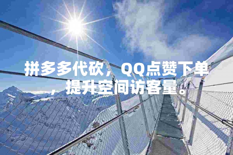 拼多多代砍，QQ点赞下单，提升空间访客量。