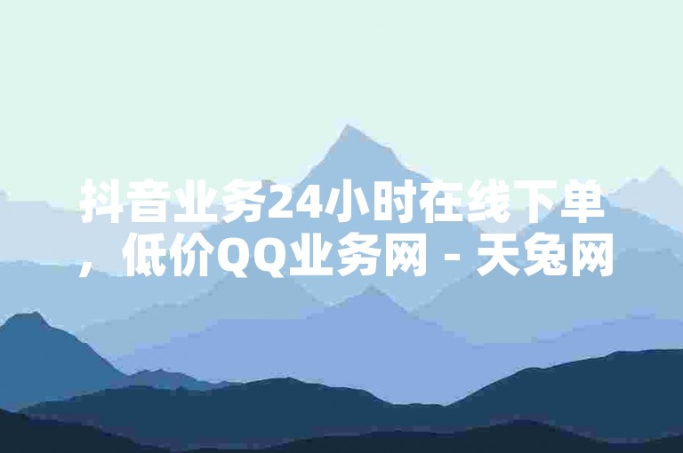 抖音业务24小时在线下单，低价QQ业务网 - 天兔网抖音粉丝运营工具 - 秒赞自助网站官网。