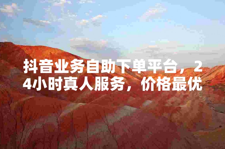 抖音业务自助下单平台，24小时真人服务，价格最优。