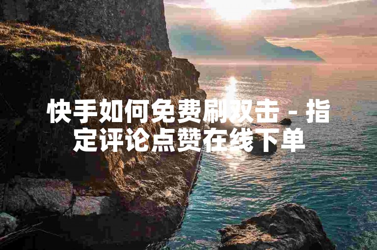 快手如何免费刷双击 - 指定评论点赞在线下单