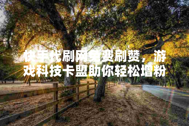 快手代刷网免费刷赞，游戏科技卡盟助你轻松增粉。