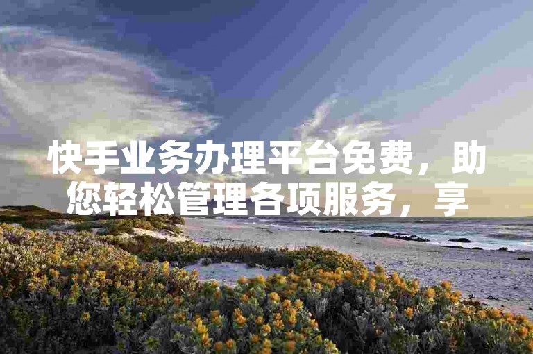 快手业务办理平台免费，助您轻松管理各项服务，享受便捷体验。