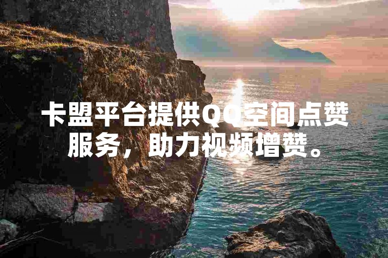 卡盟平台提供QQ空间点赞服务，助力视频增赞。