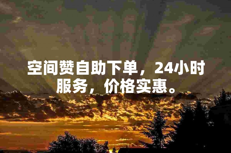 空间赞自助下单，24小时服务，价格实惠。