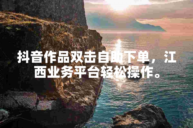 抖音作品双击自助下单，江西业务平台轻松操作。