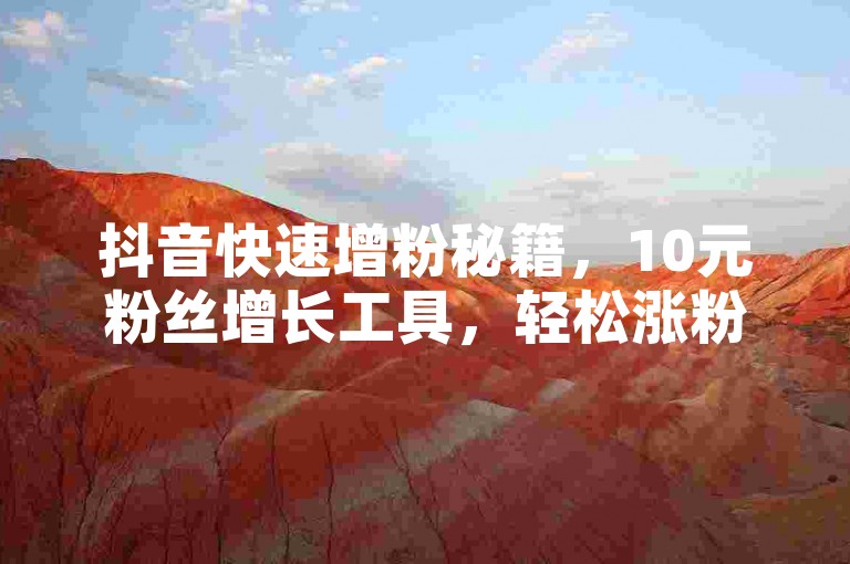 抖音快速增粉秘籍，10元粉丝增长工具，轻松涨粉！2024必备技巧。